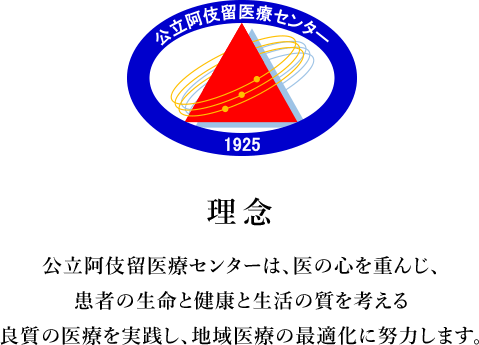 理念　公立阿伎留医療センターは、医の心を重んじ、患者の生命と健康と生活の質を考える良質の医療を実践し、地域医療の最適化に努力します。